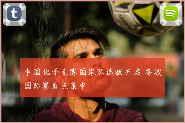 中国化学竞赛国家队选拔开启 备战国际赛看点集中