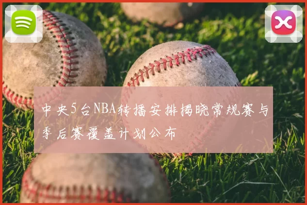 中央5台NBA转播安排揭晓常规赛与季后赛覆盖计划公布