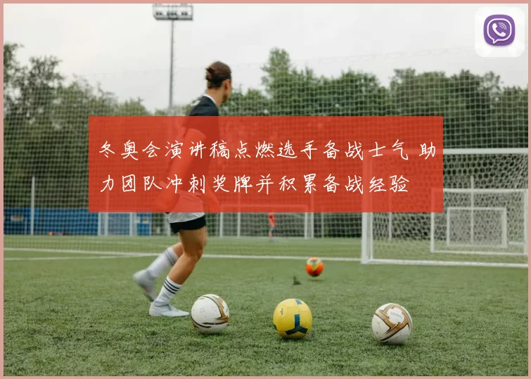冬奥会演讲稿点燃选手备战士气 助力团队冲刺奖牌并积累备战经验