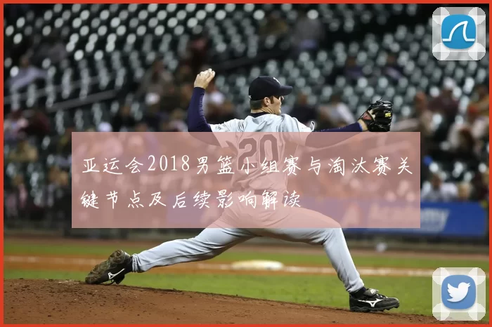 亚运会2018男篮小组赛与淘汰赛关键节点及后续影响解读