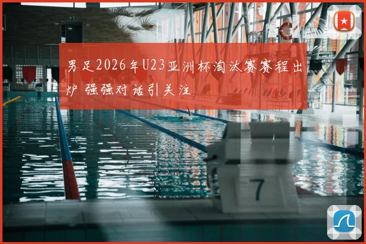男足2026年U23亚洲杯淘汰赛赛程出炉 强强对话引关注
