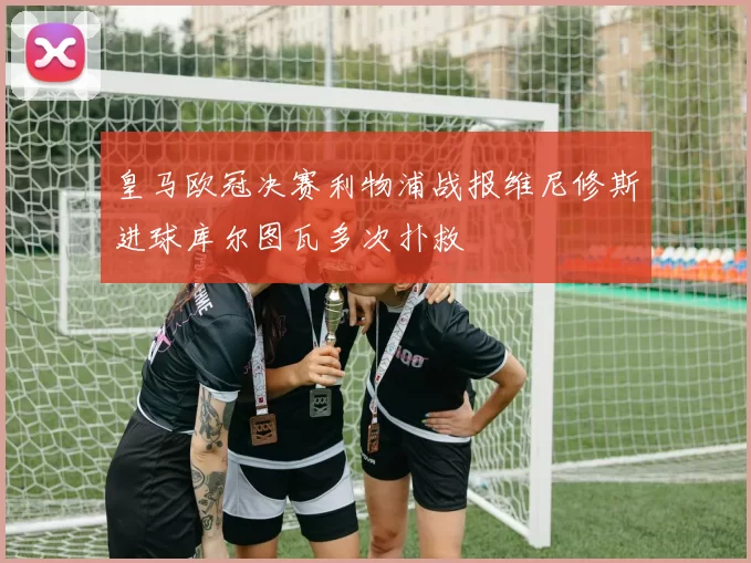 皇马欧冠决赛利物浦战报维尼修斯进球库尔图瓦多次扑救