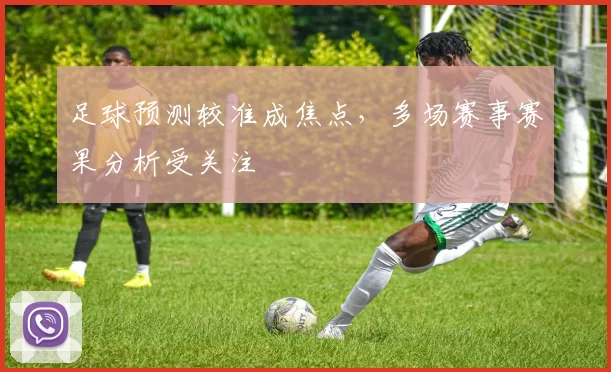 足球预测较准成焦点，多场赛事赛果分析受关注