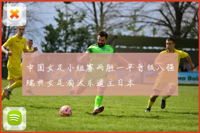 中国女足小组赛两胜一平晋级八强瑞典女足淘汰东道主日本