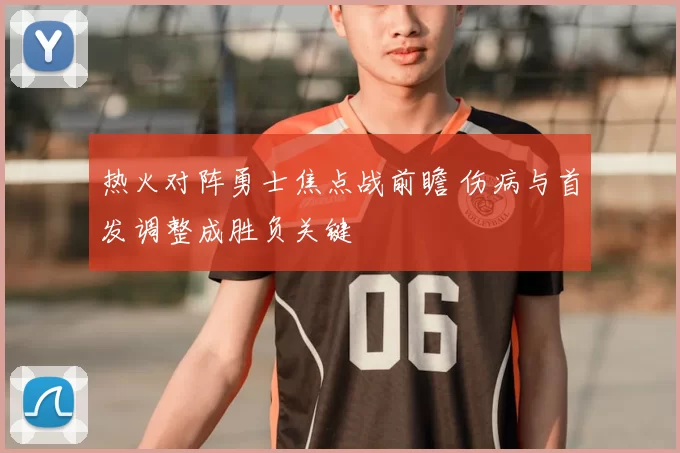 热火对阵勇士焦点战前瞻 伤病与首发调整成胜负关键