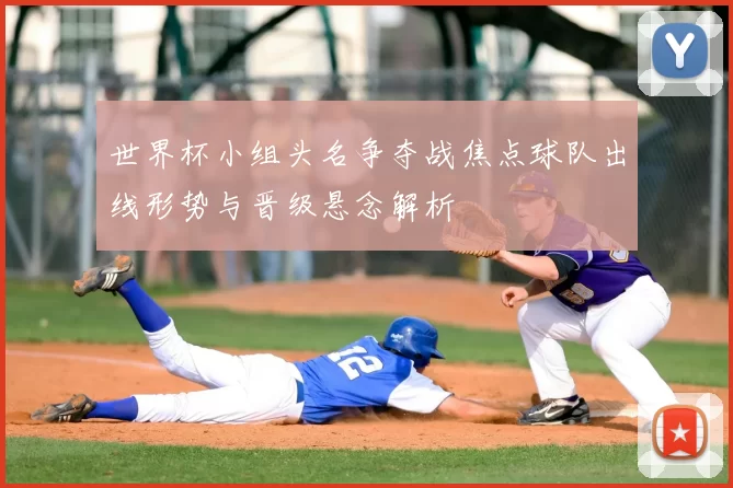 世界杯小组头名争夺战焦点球队出线形势与晋级悬念解析