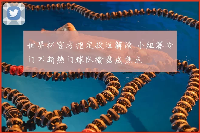 世界杯官方指定投注解读 小组赛冷门不断热门球队输盘成焦点