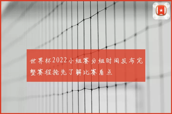 世界杯2022小组赛分组时间发布完整赛程抢先了解比赛看点
