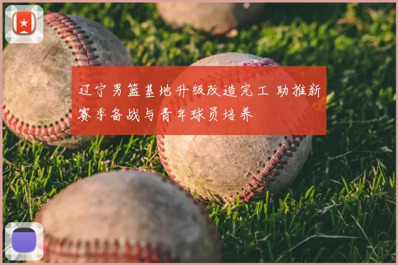 辽宁男篮基地升级改造完工 助推新赛季备战与青年球员培养