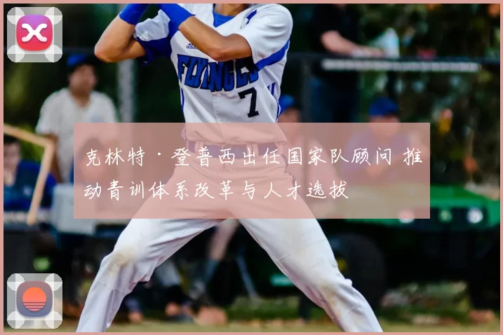 克林特·登普西出任国家队顾问 推动青训体系改革与人才选拔