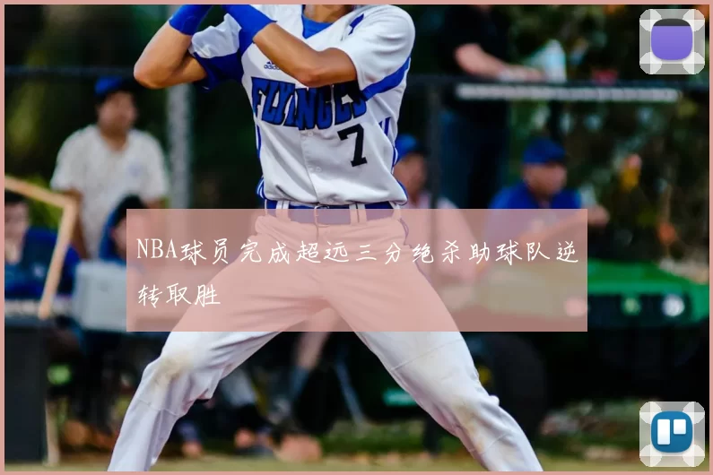 NBA球员完成超远三分绝杀助球队逆转取胜