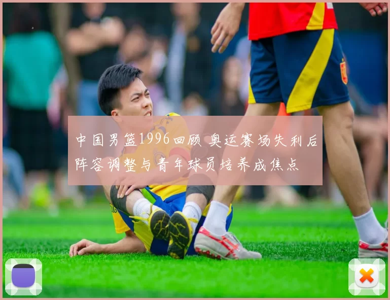 中国男篮1996回顾 奥运赛场失利后阵容调整与青年球员培养成焦点