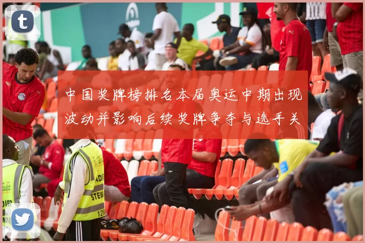 中国奖牌榜排名本届奥运中期出现波动并影响后续奖牌争夺与选手关注