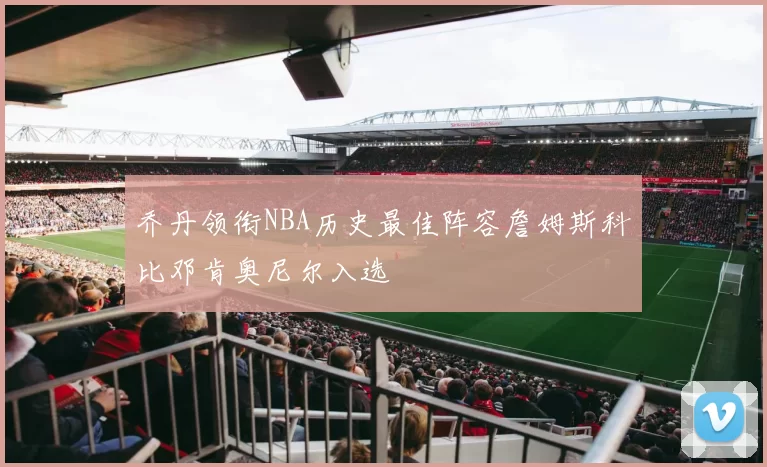 乔丹领衔NBA历史最佳阵容詹姆斯科比邓肯奥尼尔入选