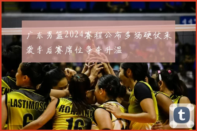 广东男篮2024赛程公布多场硬仗来袭季后赛席位争夺升温